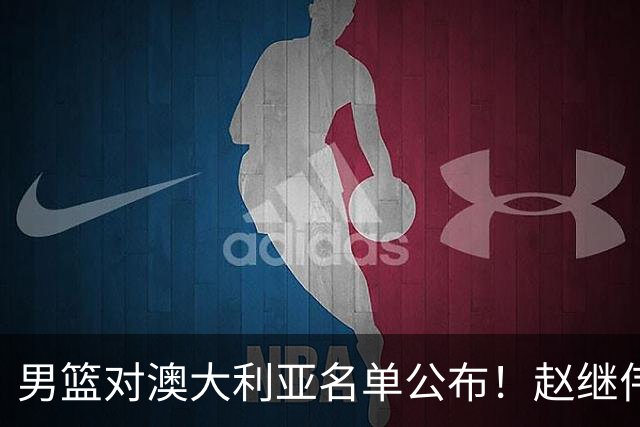 男篮对澳大利亚名单公布！赵继伟领衔，庞峥麟徐昕王俊杰均在列！