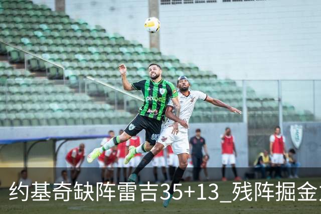 约基奇缺阵雷吉35+13 残阵掘金力克四巨头快船