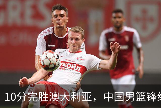 10分完胜澳大利亚，中国男篮锋线爆发，王俊杰23+6 赵继伟盘活全队