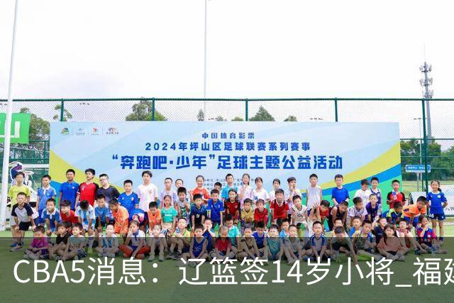 CBA5消息：辽篮签14岁小将 福建签强援 徐昕签美方经纪 徐杰刻苦特训